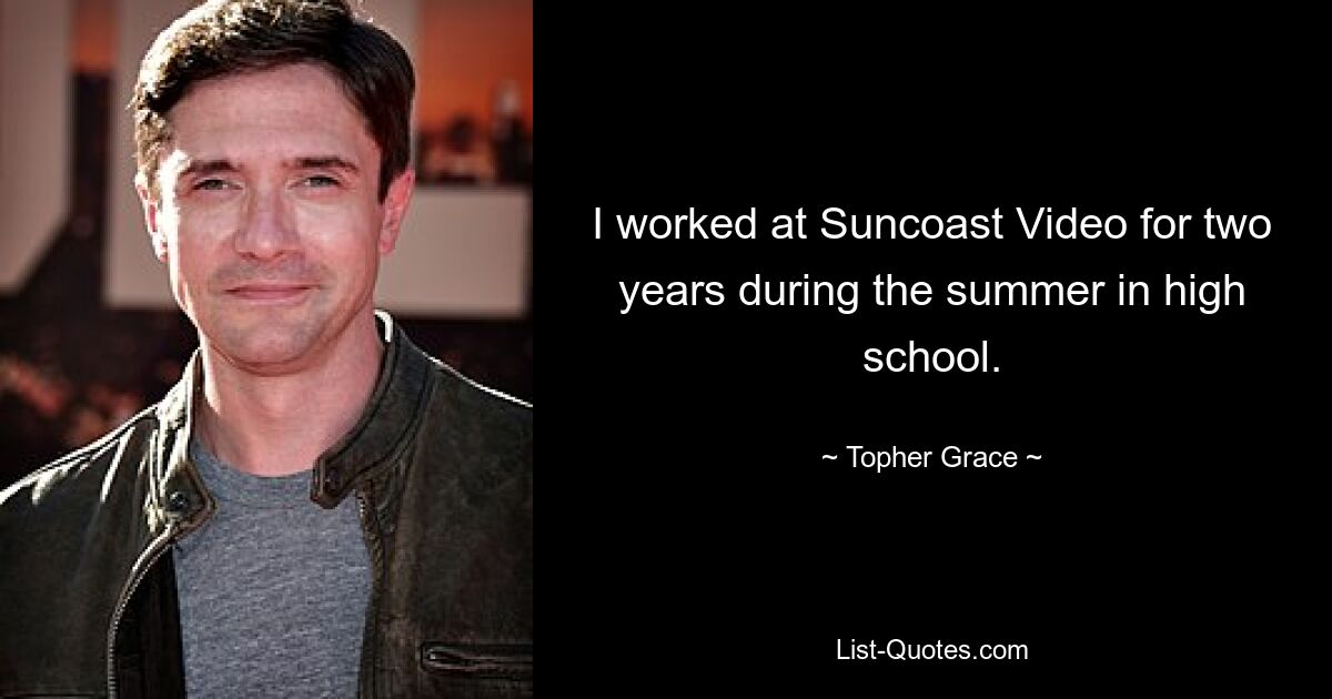 I worked at Suncoast Video for two years during the summer in high school. — © Topher Grace