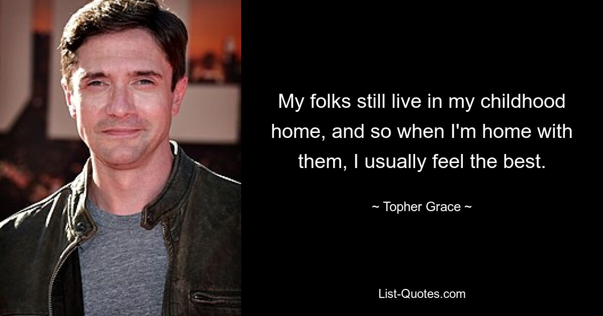 My folks still live in my childhood home, and so when I'm home with them, I usually feel the best. — © Topher Grace