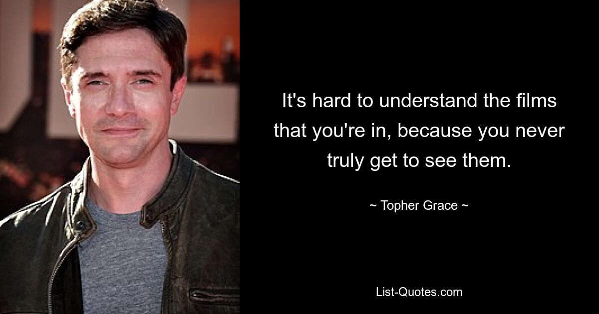 It's hard to understand the films that you're in, because you never truly get to see them. — © Topher Grace