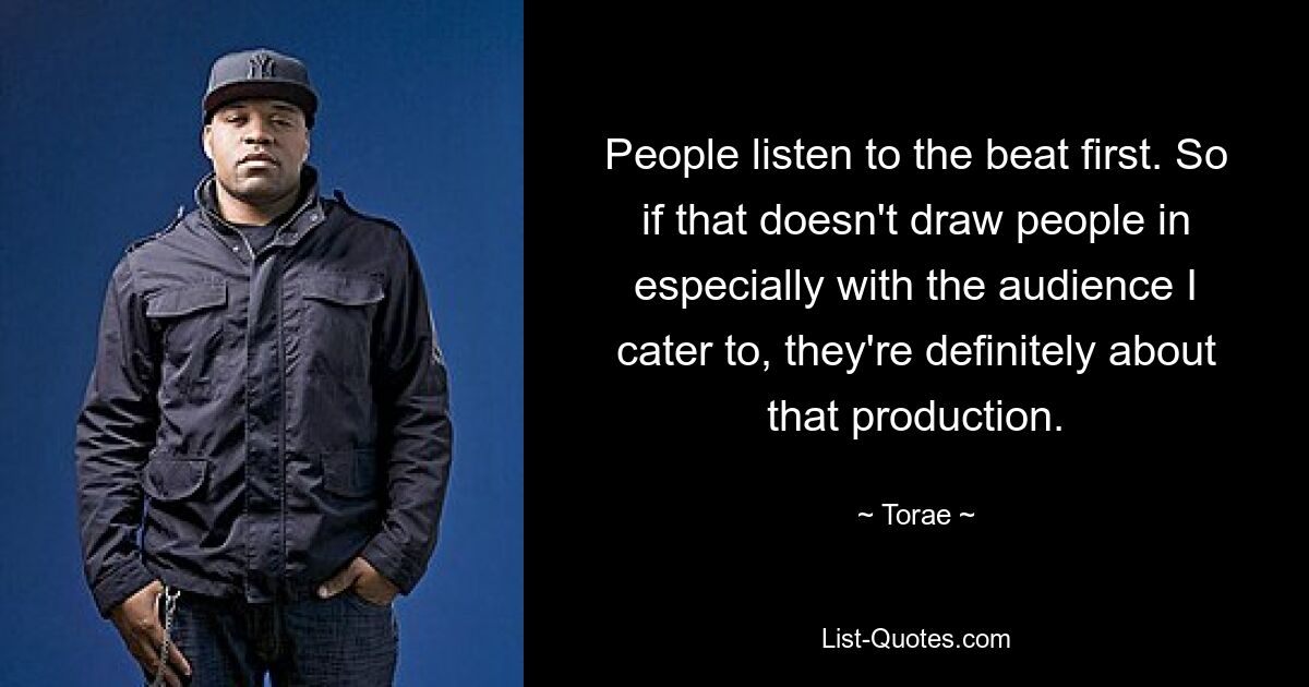 People listen to the beat first. So if that doesn't draw people in especially with the audience I cater to, they're definitely about that production. — © Torae