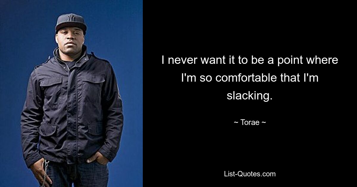 I never want it to be a point where I'm so comfortable that I'm slacking. — © Torae