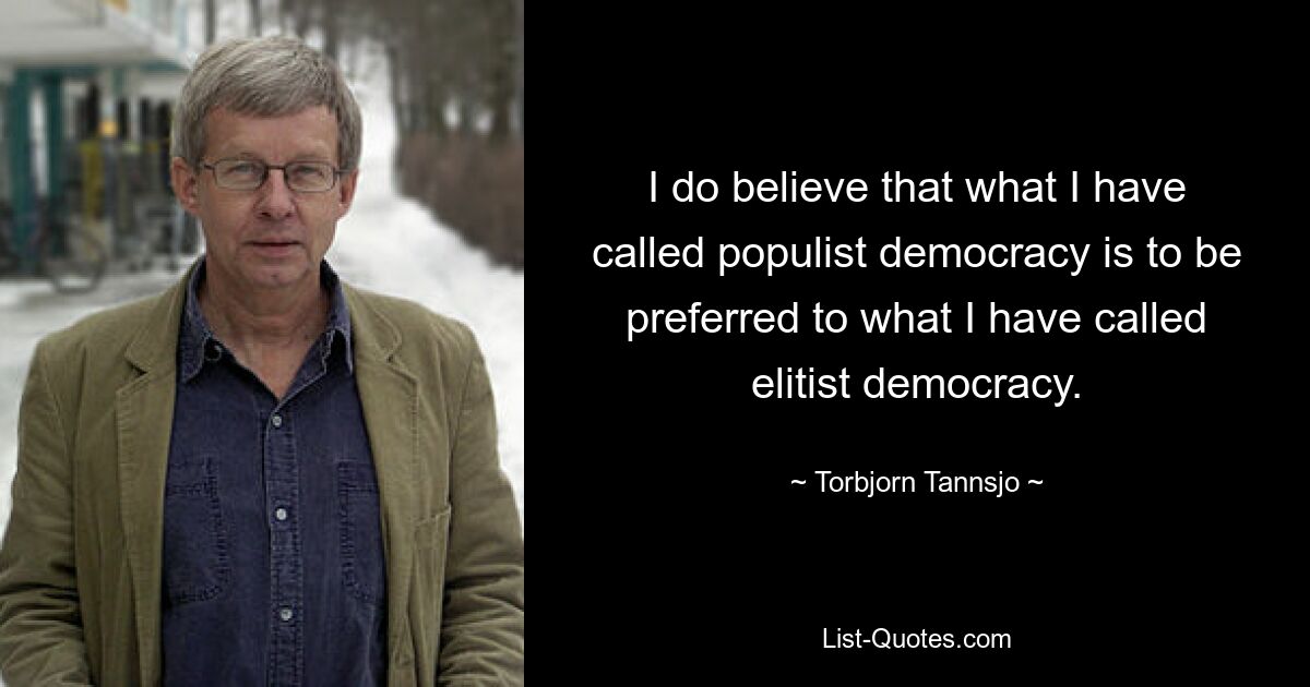 I do believe that what I have called populist democracy is to be preferred to what I have called elitist democracy. — © Torbjorn Tannsjo