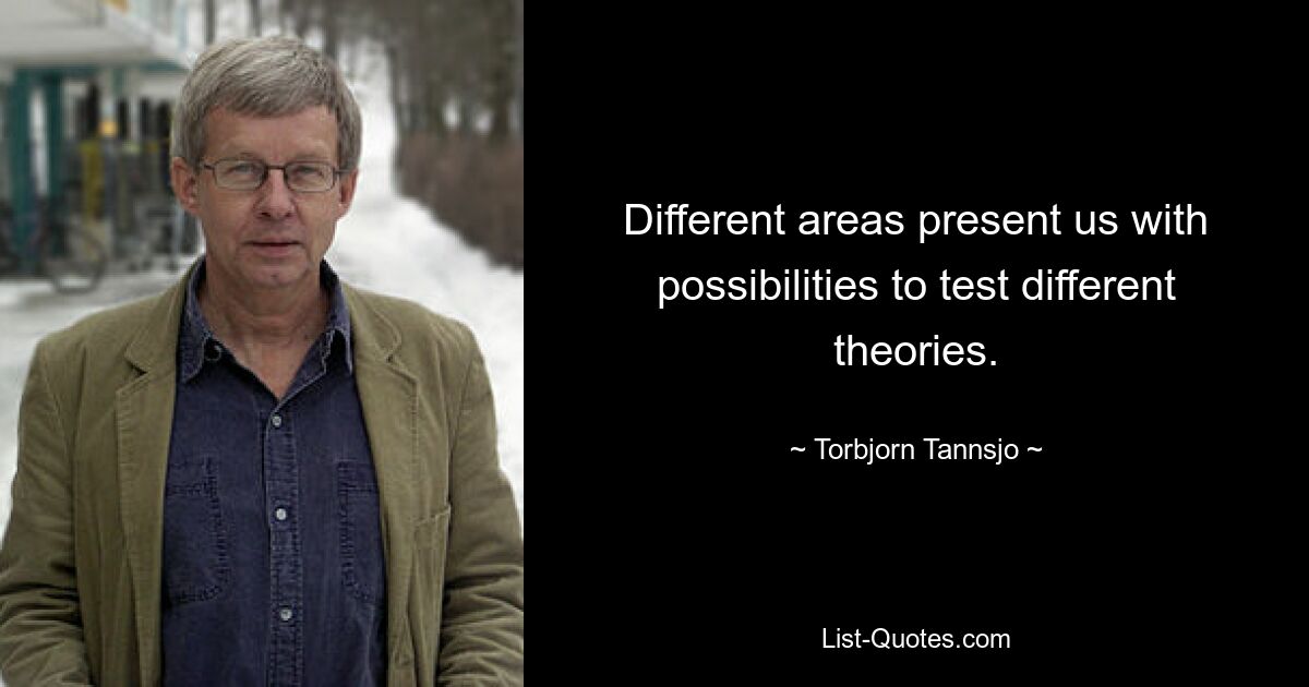 Different areas present us with possibilities to test different theories. — © Torbjorn Tannsjo