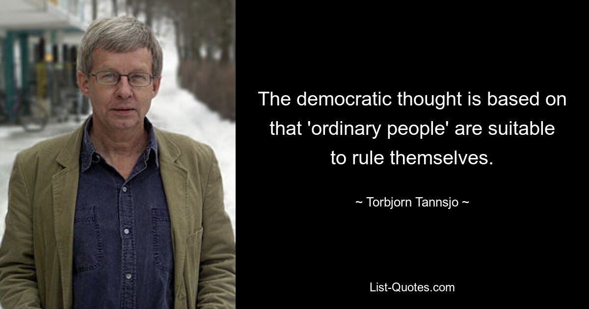 The democratic thought is based on that 'ordinary people' are suitable to rule themselves. — © Torbjorn Tannsjo