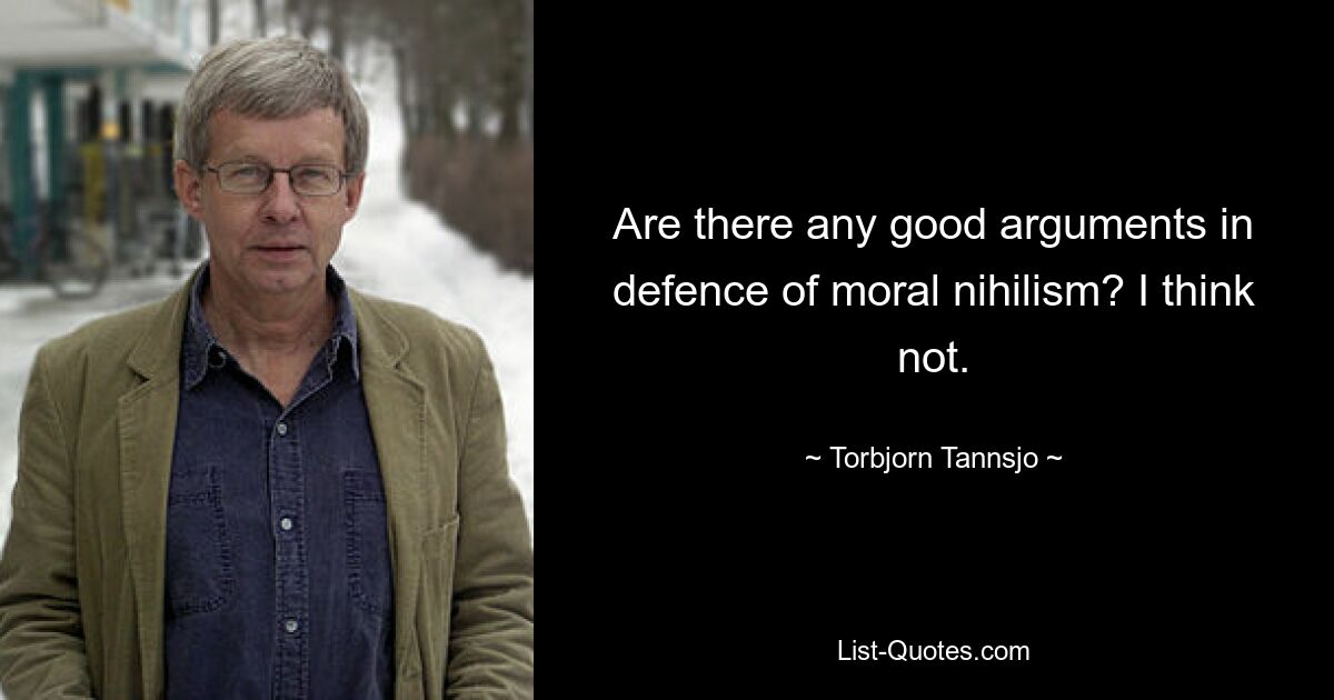 Are there any good arguments in defence of moral nihilism? I think not. — © Torbjorn Tannsjo