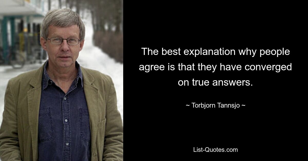 The best explanation why people agree is that they have converged on true answers. — © Torbjorn Tannsjo