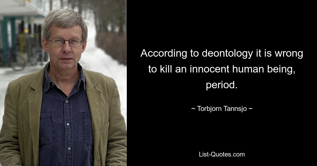 According to deontology it is wrong to kill an innocent human being, period. — © Torbjorn Tannsjo