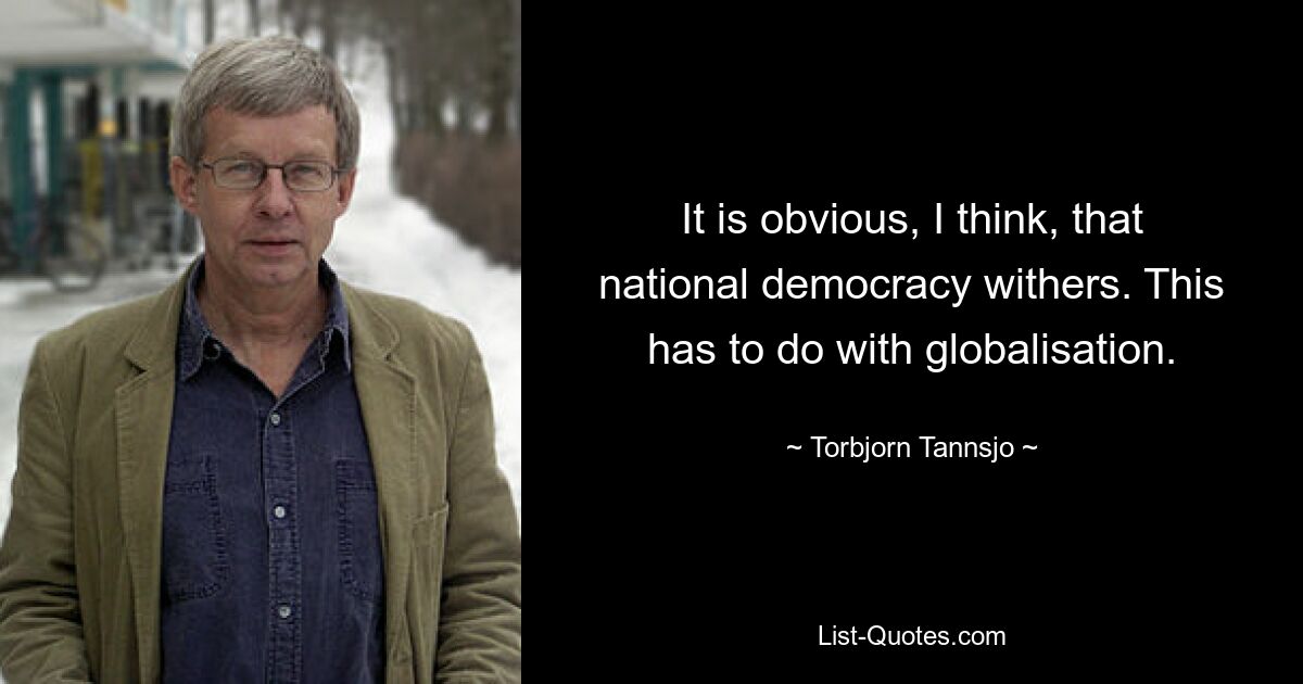 It is obvious, I think, that national democracy withers. This has to do with globalisation. — © Torbjorn Tannsjo