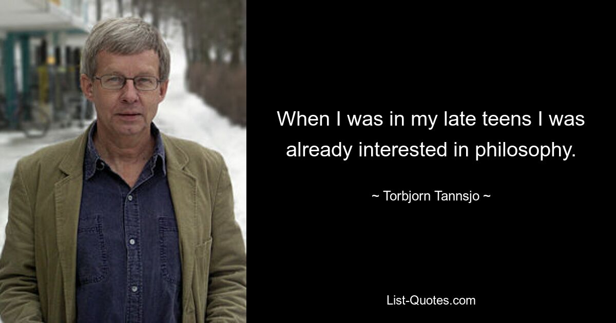 When I was in my late teens I was already interested in philosophy. — © Torbjorn Tannsjo