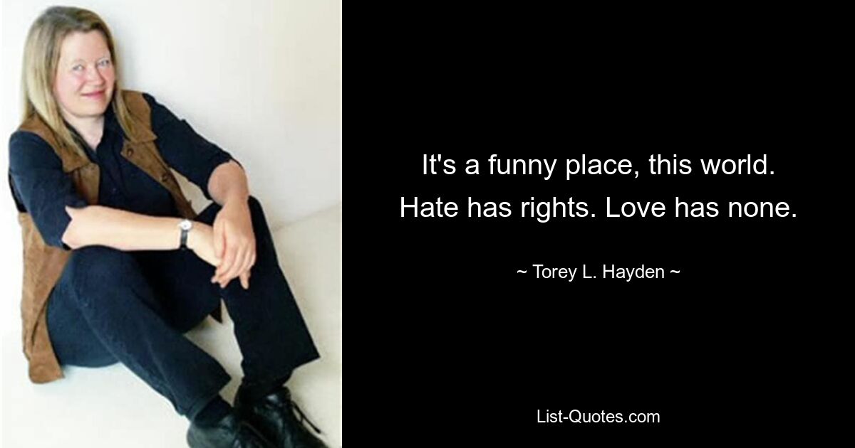 It's a funny place, this world. Hate has rights. Love has none. — © Torey L. Hayden