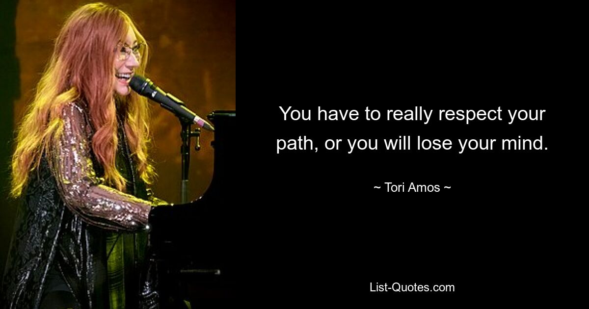 You have to really respect your path, or you will lose your mind. — © Tori Amos