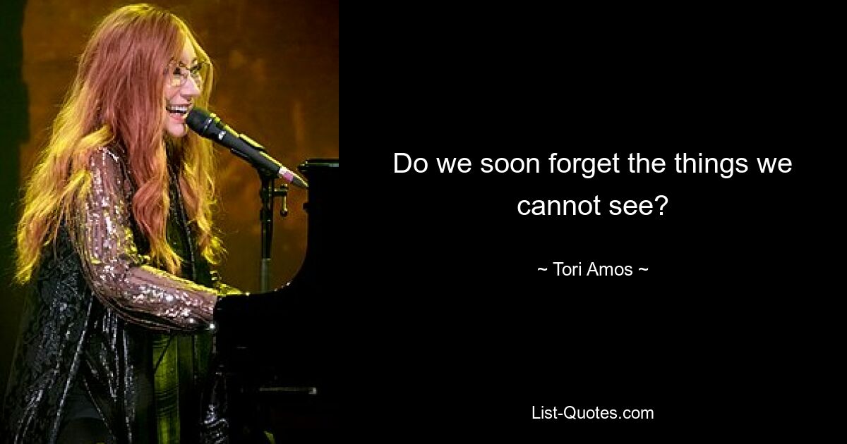 Do we soon forget the things we cannot see? — © Tori Amos