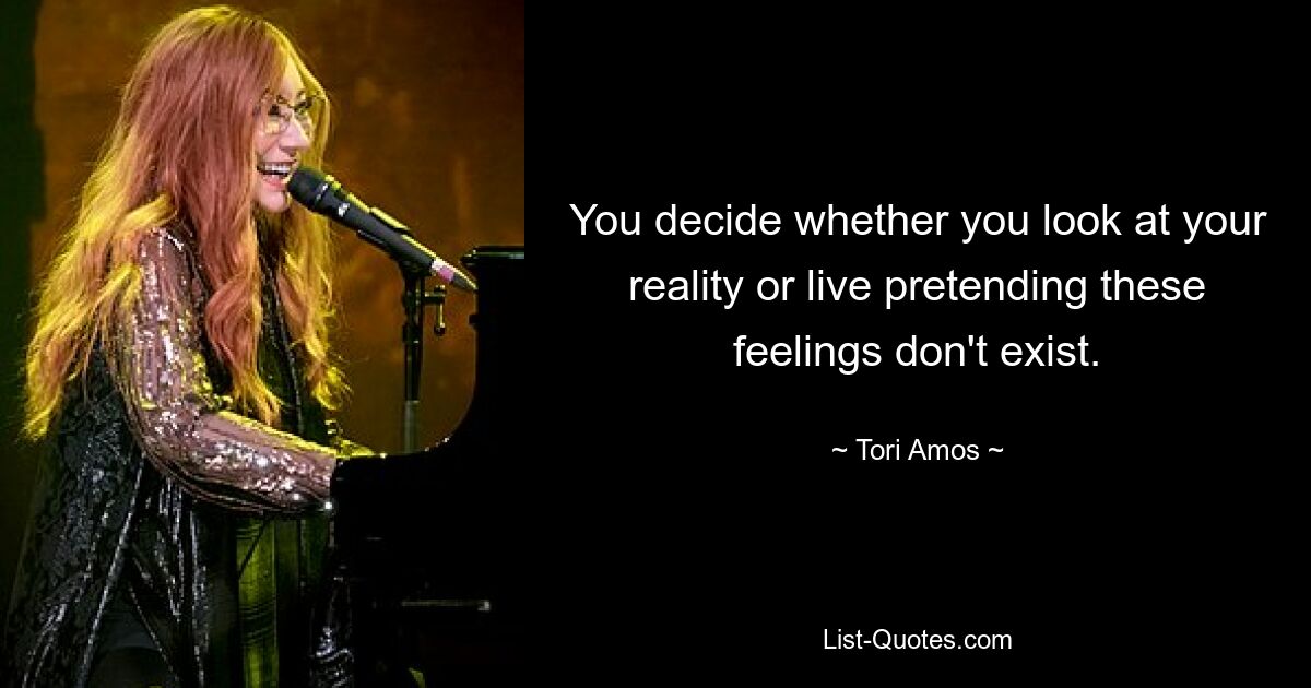 You decide whether you look at your reality or live pretending these feelings don't exist. — © Tori Amos