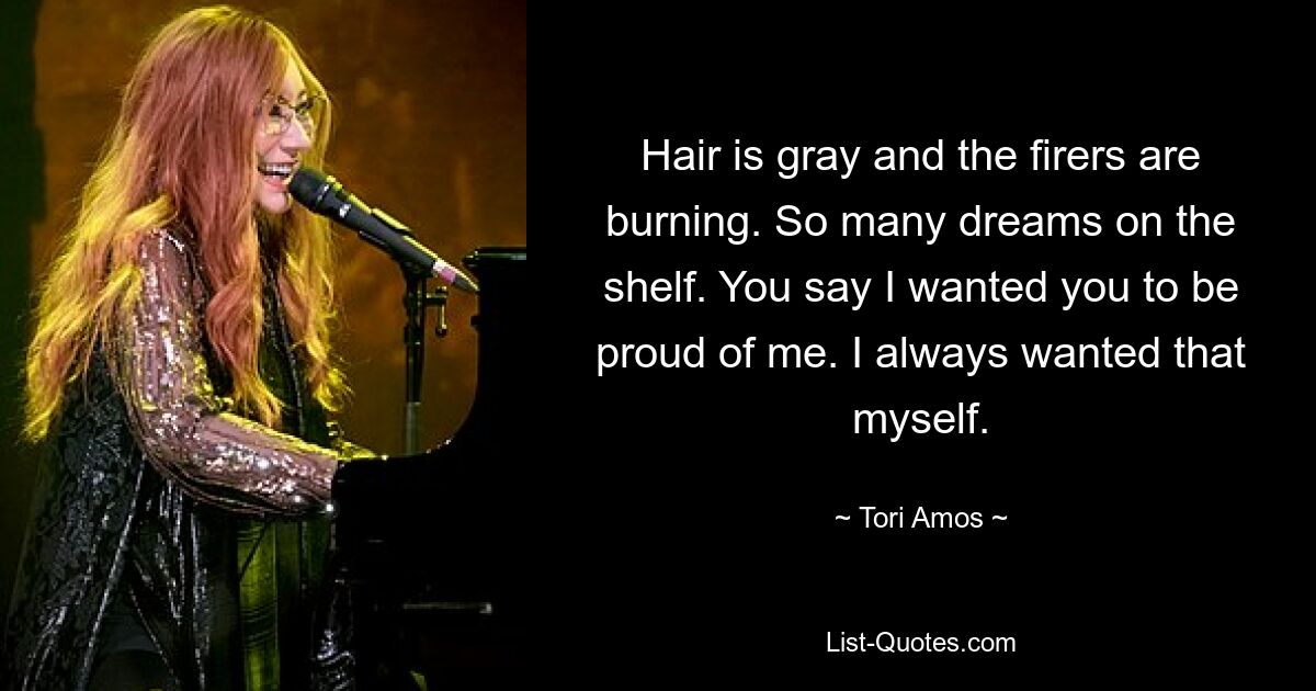 Hair is gray and the firers are burning. So many dreams on the shelf. You say I wanted you to be proud of me. I always wanted that myself. — © Tori Amos