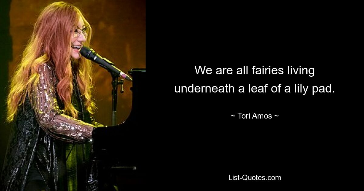 We are all fairies living underneath a leaf of a lily pad. — © Tori Amos