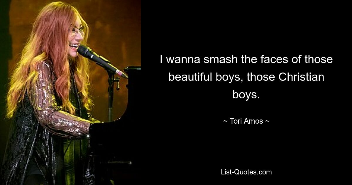 I wanna smash the faces of those beautiful boys, those Christian boys. — © Tori Amos