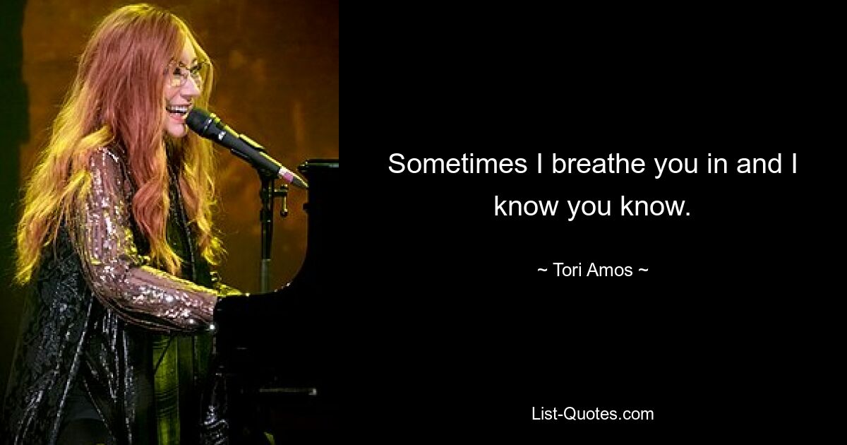 Sometimes I breathe you in and I know you know. — © Tori Amos