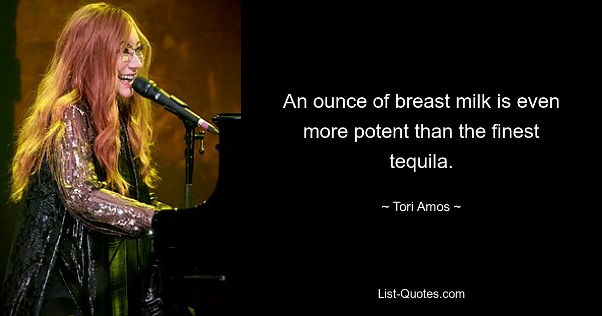 An ounce of breast milk is even more potent than the finest tequila. — © Tori Amos