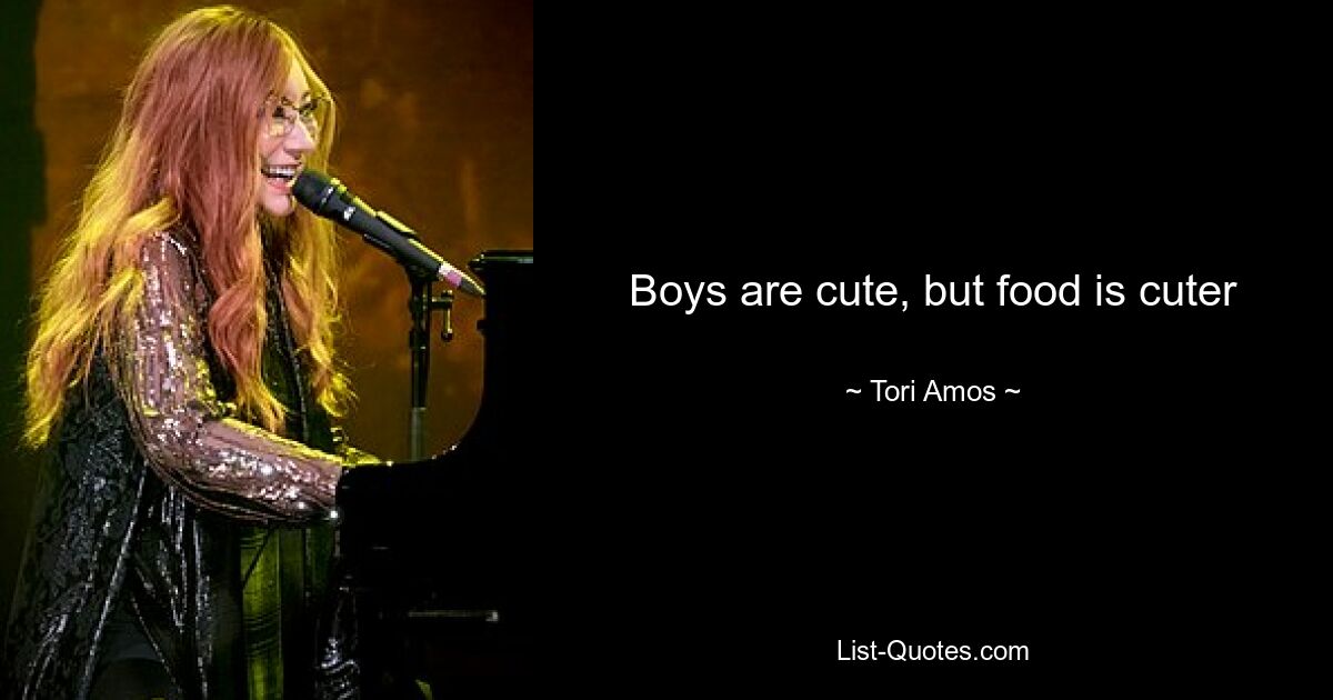 Boys are cute, but food is cuter — © Tori Amos