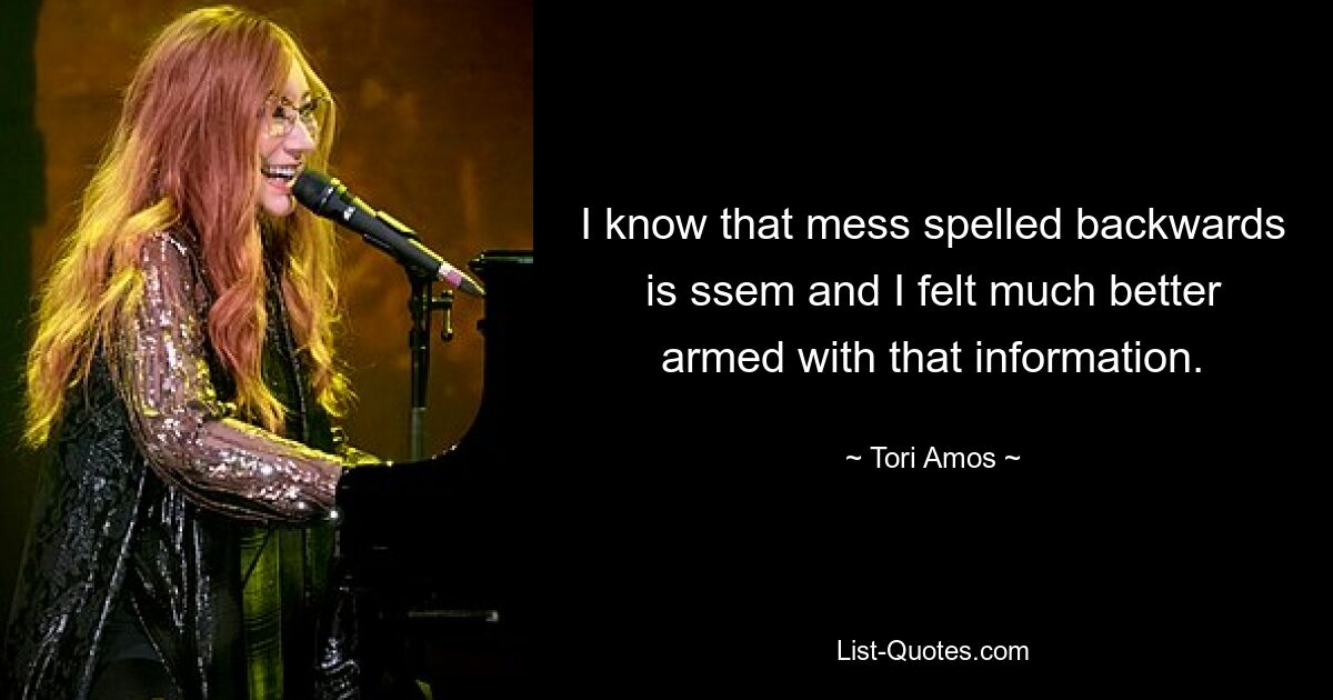 I know that mess spelled backwards is ssem and I felt much better armed with that information. — © Tori Amos