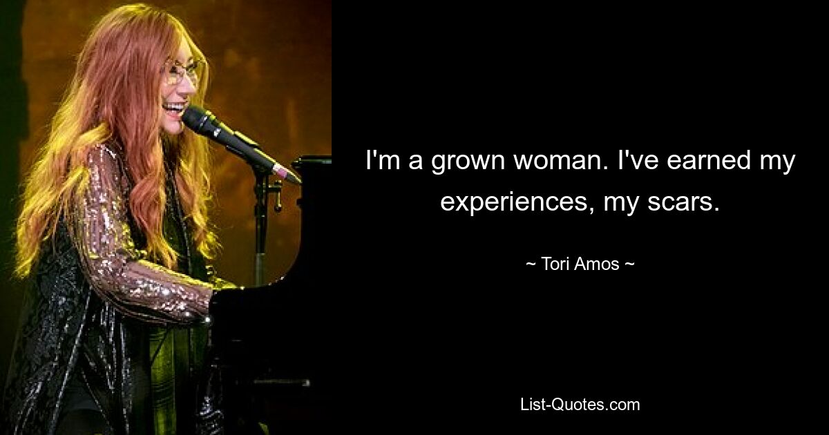 I'm a grown woman. I've earned my experiences, my scars. — © Tori Amos