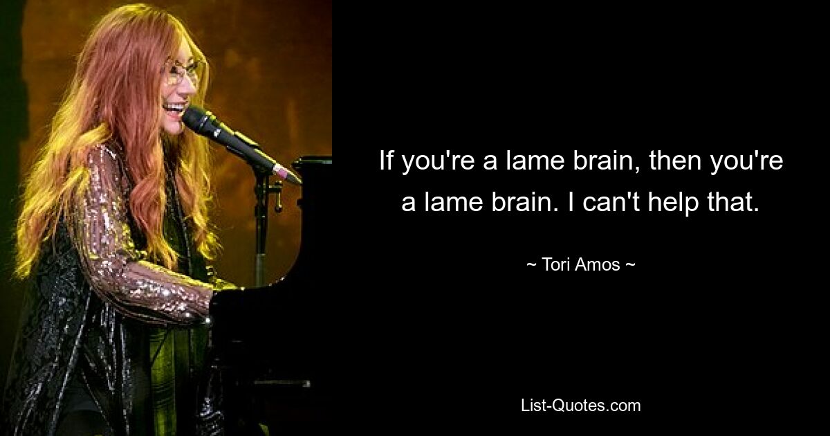 If you're a lame brain, then you're a lame brain. I can't help that. — © Tori Amos