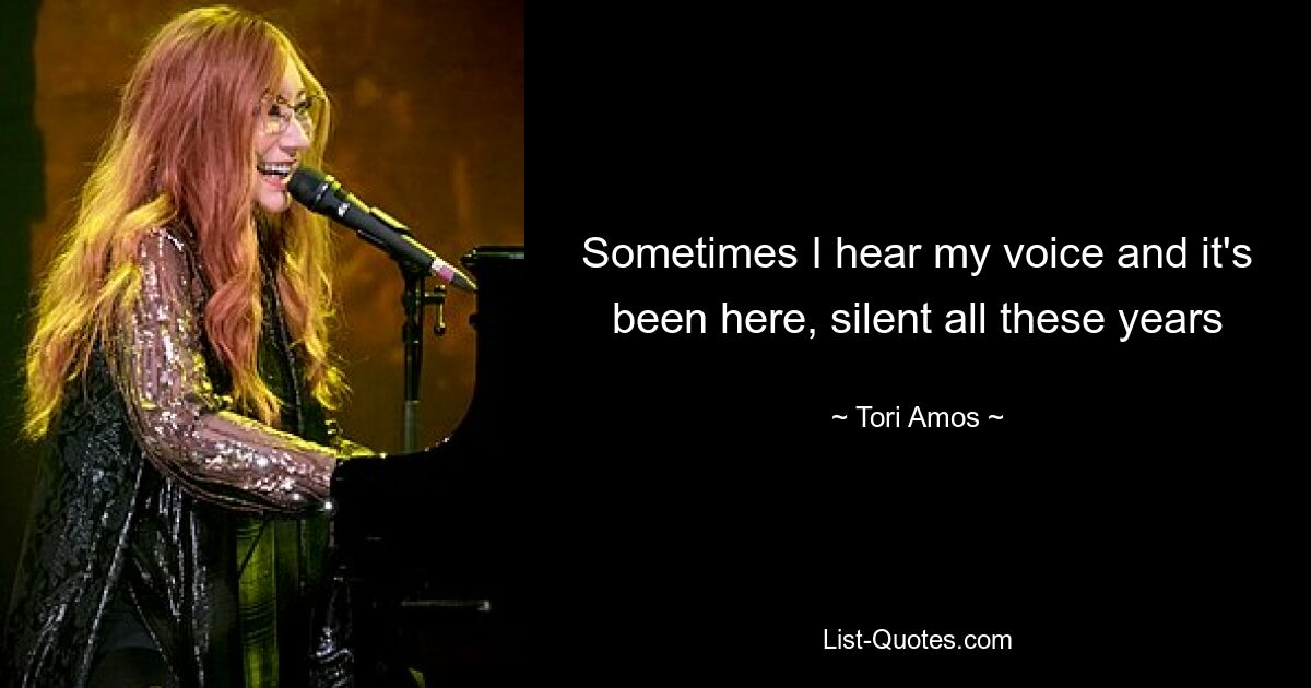 Sometimes I hear my voice and it's been here, silent all these years — © Tori Amos