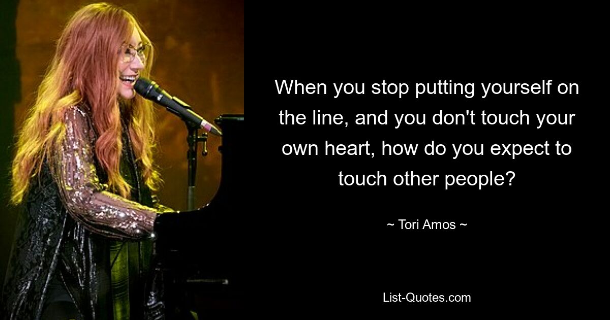 When you stop putting yourself on the line, and you don't touch your own heart, how do you expect to touch other people? — © Tori Amos