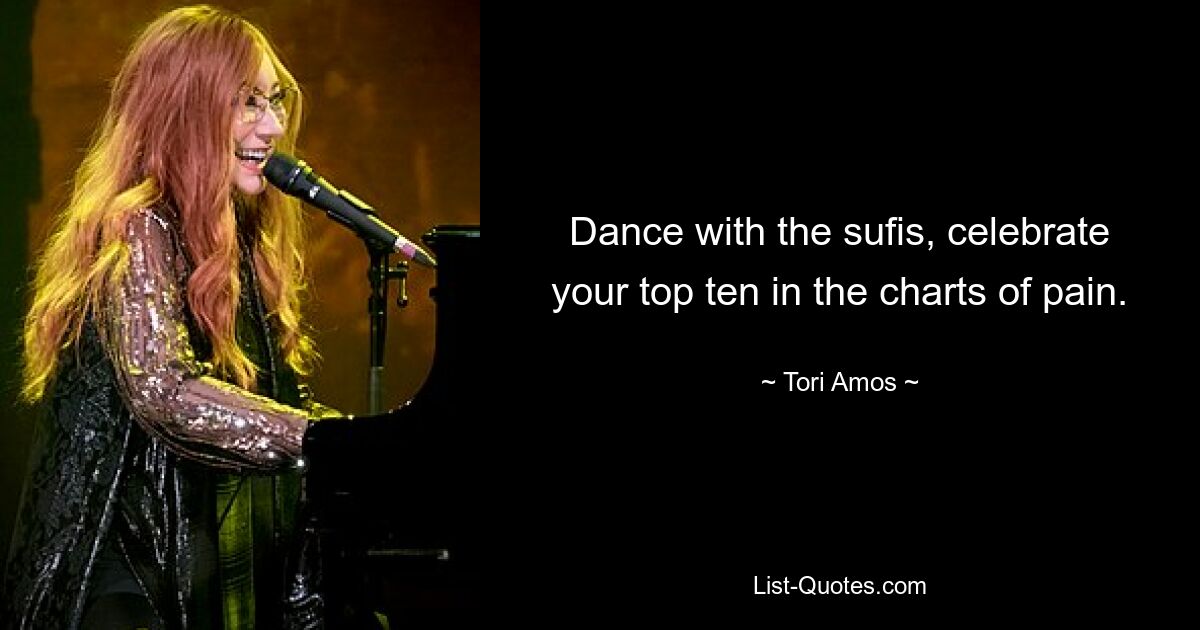 Dance with the sufis, celebrate your top ten in the charts of pain. — © Tori Amos