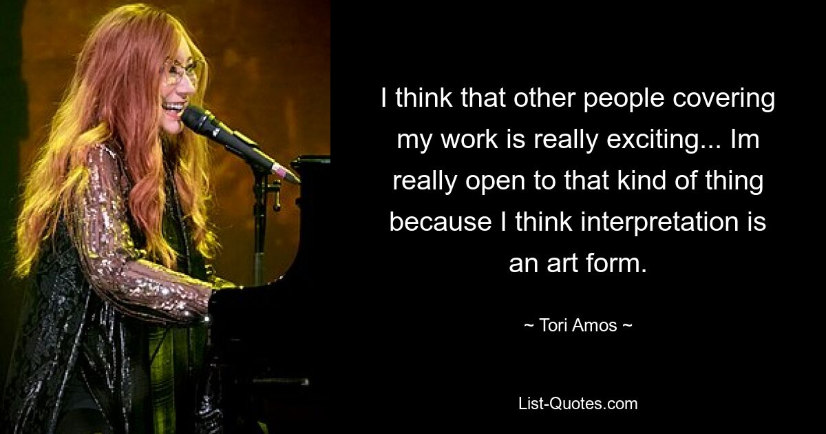 I think that other people covering my work is really exciting... Im really open to that kind of thing because I think interpretation is an art form. — © Tori Amos