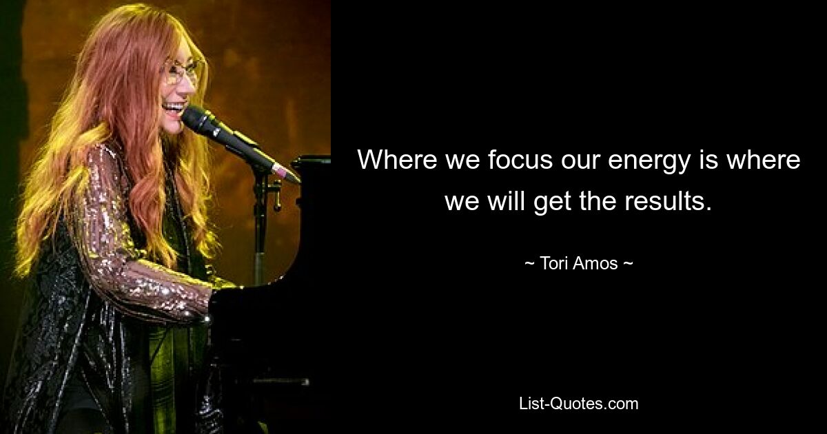 Where we focus our energy is where we will get the results. — © Tori Amos