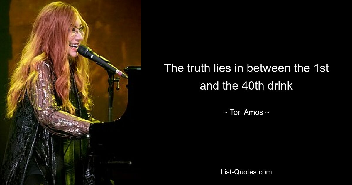 The truth lies in between the 1st and the 40th drink — © Tori Amos