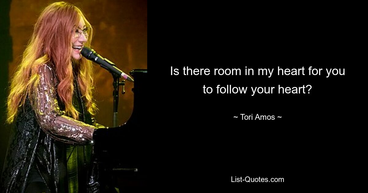 Is there room in my heart for you to follow your heart? — © Tori Amos