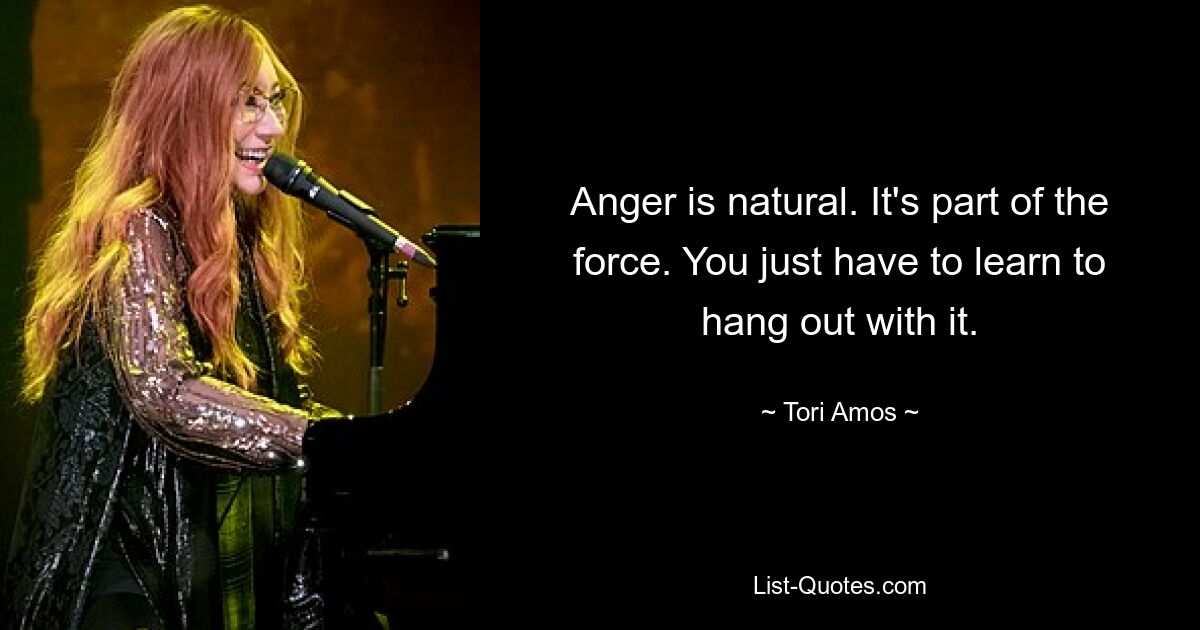 Anger is natural. It's part of the force. You just have to learn to hang out with it. — © Tori Amos