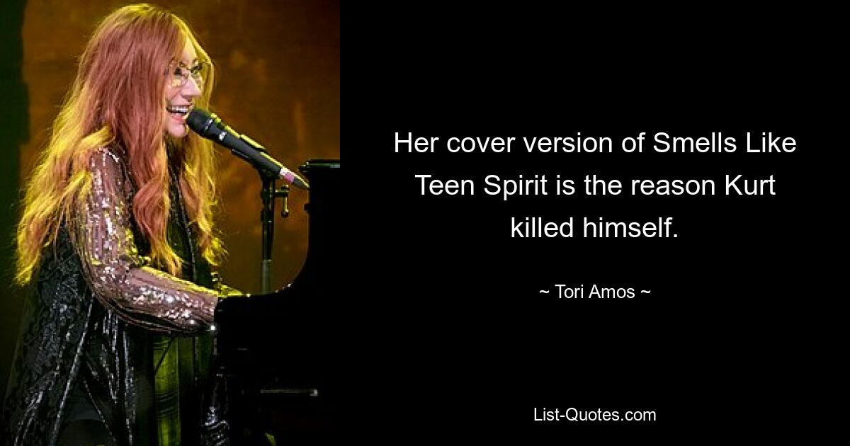 Her cover version of Smells Like Teen Spirit is the reason Kurt killed himself. — © Tori Amos