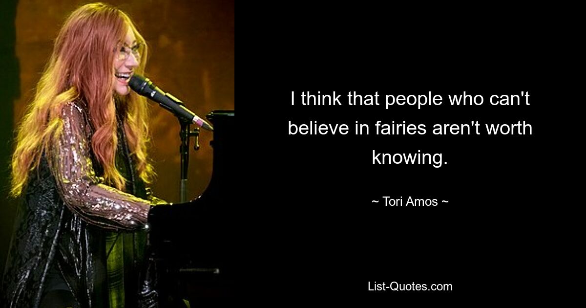 I think that people who can't believe in fairies aren't worth knowing. — © Tori Amos