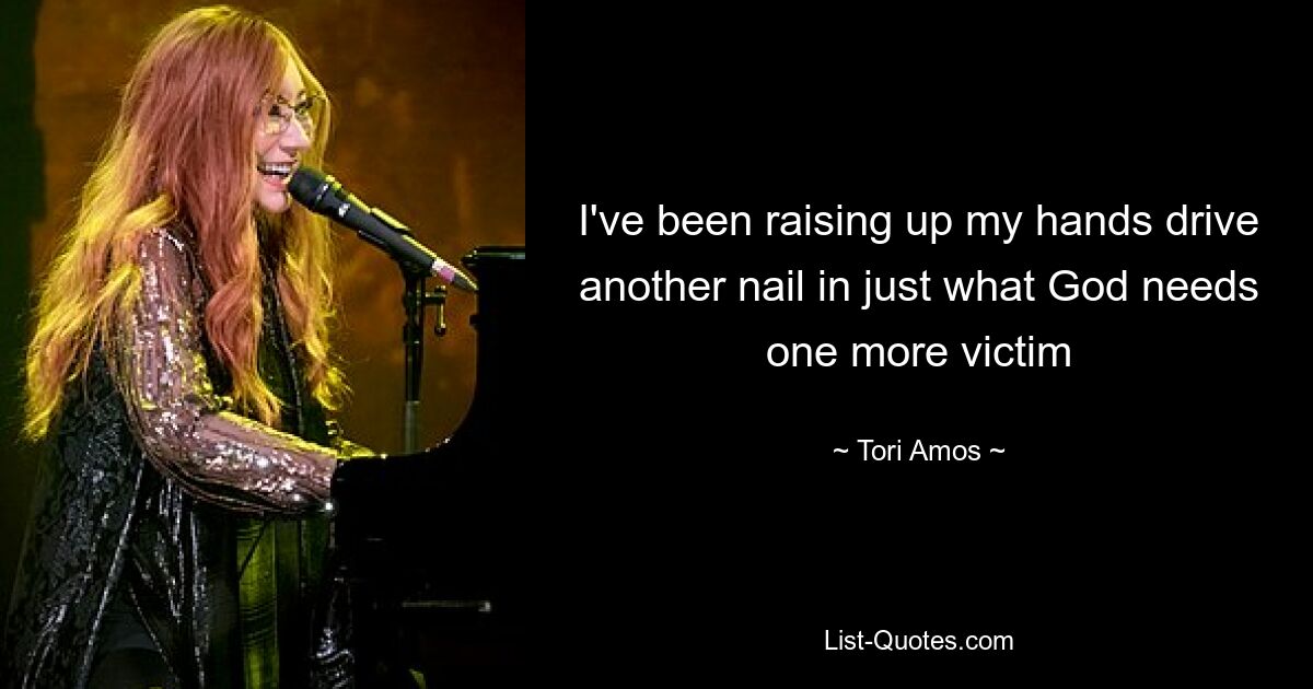 I've been raising up my hands drive another nail in just what God needs one more victim — © Tori Amos