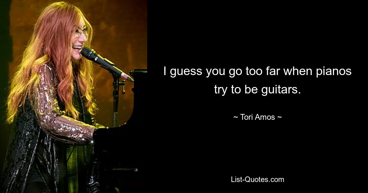 I guess you go too far when pianos try to be guitars. — © Tori Amos