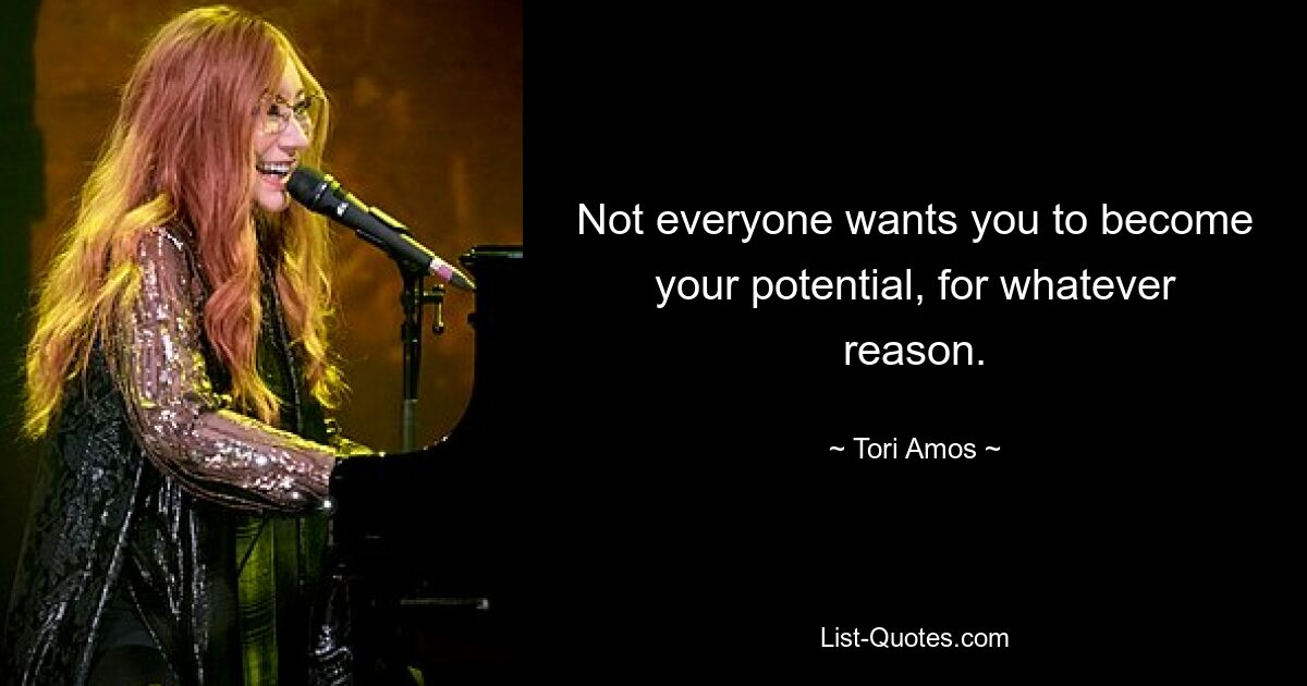 Not everyone wants you to become your potential, for whatever reason. — © Tori Amos