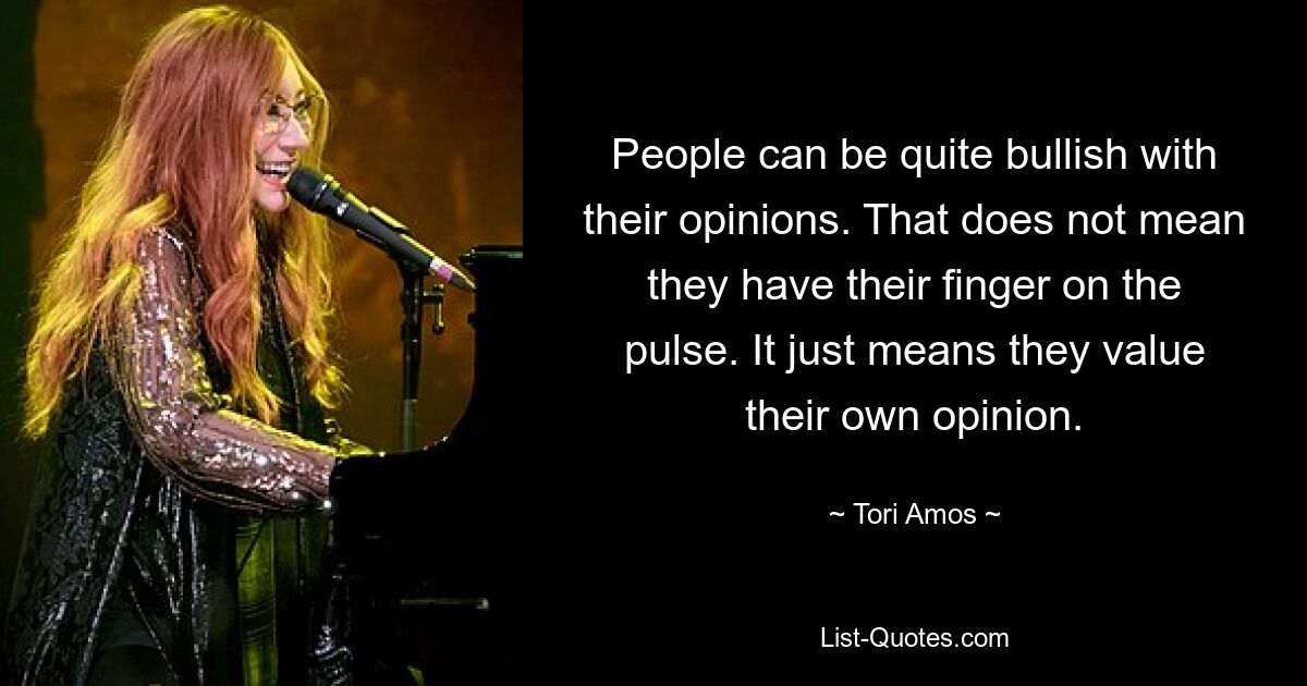 People can be quite bullish with their opinions. That does not mean they have their finger on the pulse. It just means they value their own opinion. — © Tori Amos