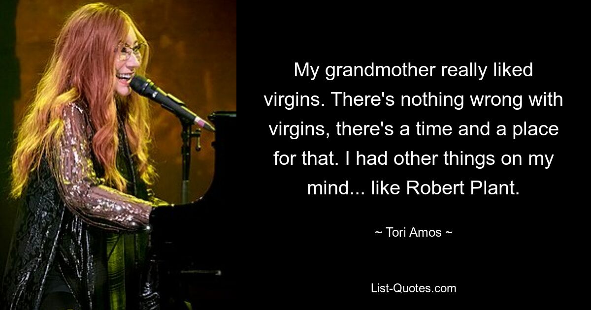 My grandmother really liked virgins. There's nothing wrong with virgins, there's a time and a place for that. I had other things on my mind... like Robert Plant. — © Tori Amos