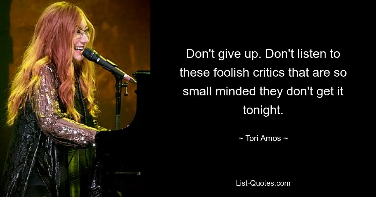 Don't give up. Don't listen to these foolish critics that are so small minded they don't get it tonight. — © Tori Amos