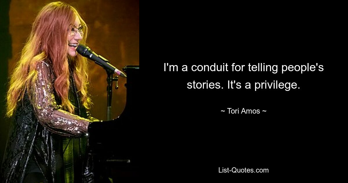 I'm a conduit for telling people's stories. It's a privilege. — © Tori Amos