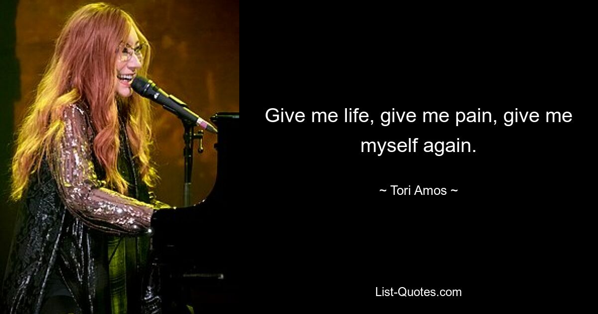 Give me life, give me pain, give me myself again. — © Tori Amos