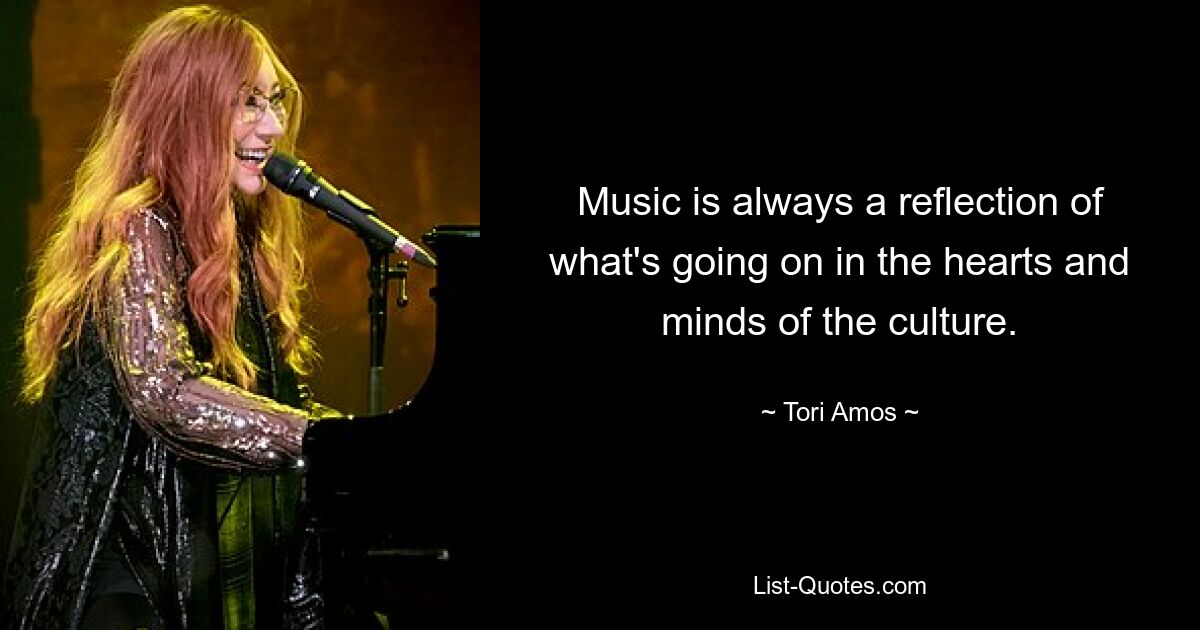 Music is always a reflection of what's going on in the hearts and minds of the culture. — © Tori Amos