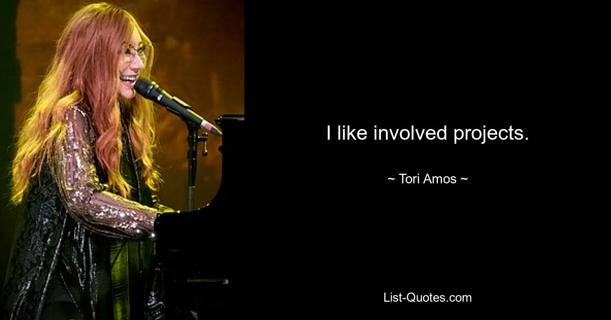 I like involved projects. — © Tori Amos