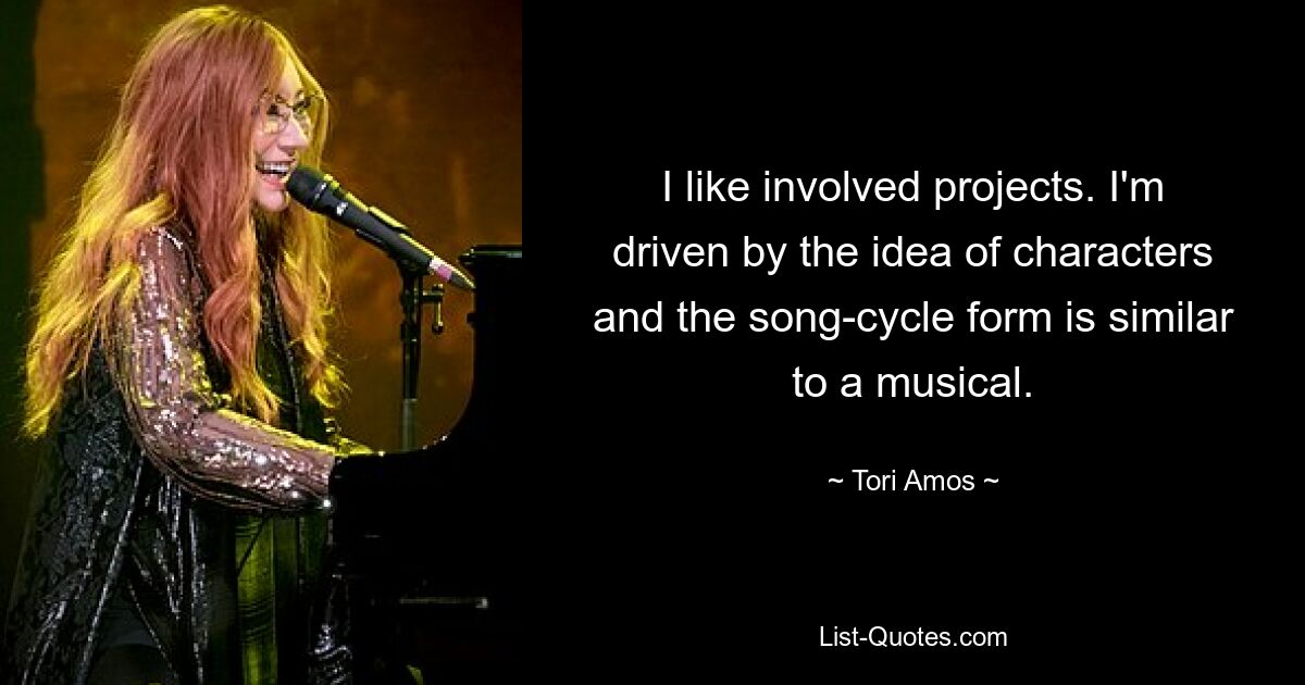 I like involved projects. I'm driven by the idea of characters and the song-cycle form is similar to a musical. — © Tori Amos