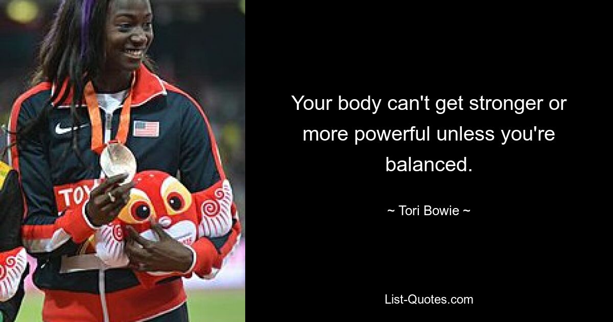 Your body can't get stronger or more powerful unless you're balanced. — © Tori Bowie