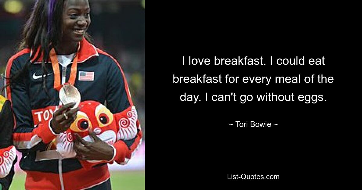 I love breakfast. I could eat breakfast for every meal of the day. I can't go without eggs. — © Tori Bowie