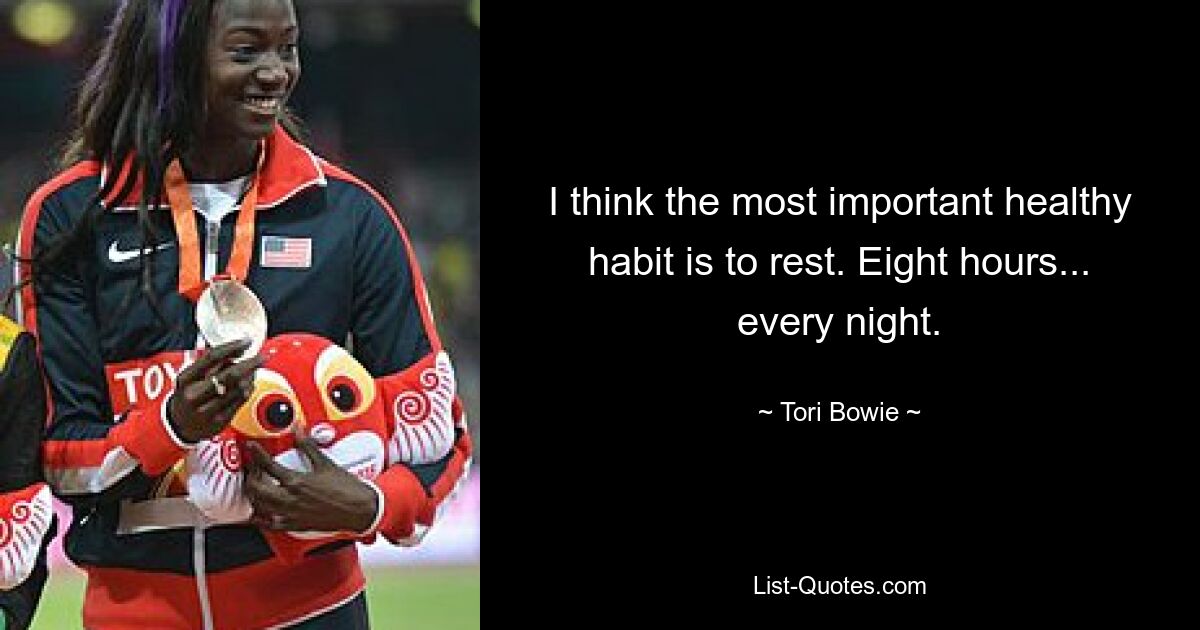 I think the most important healthy habit is to rest. Eight hours... every night. — © Tori Bowie